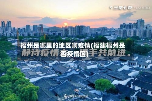 福州是哪里的地区啊疫情(福建福州是否疫情区)