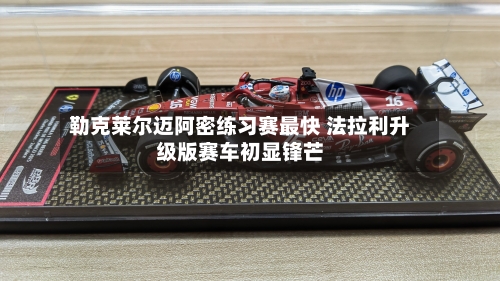 勒克莱尔迈阿密练习赛最快 法拉利升级版赛车初显锋芒