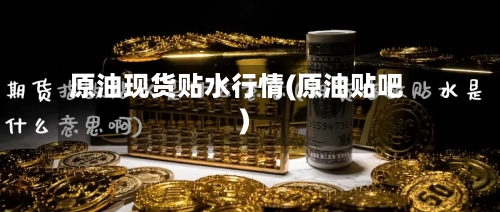 原油现货贴水行情(原油贴吧)-第2张图片
