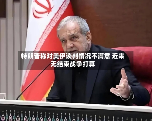 特朗普称对美伊谈判情况不满意 近来无结束战争打算