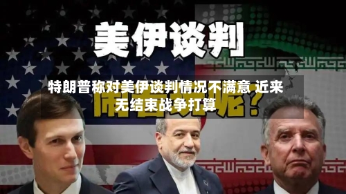 特朗普称对美伊谈判情况不满意 近来无结束战争打算