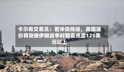 卡尔希交易员：若冲突持续，美国油价将突破伊朗战争时期高点至125美元以上-第2张图片