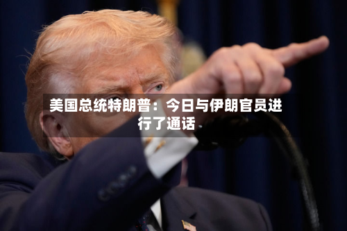 美国总统特朗普：今日与伊朗官员进行了通话