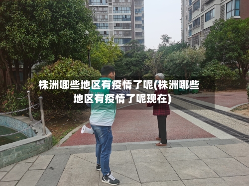 株洲哪些地区有疫情了呢(株洲哪些地区有疫情了呢现在)