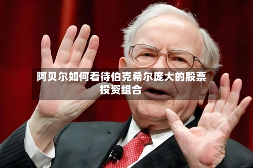 阿贝尔如何看待伯克希尔庞大的股票投资组合