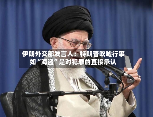 伊朗外交部发言人：特朗普吹嘘行事如“海盗”是对犯罪的直接承认-第2张图片