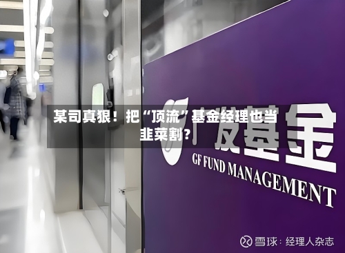 某司真狠！把“顶流”基金经理也当韭菜割？-第2张图片