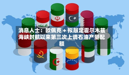 消息人士：欧佩克 + 拟敲定霍尔木兹海峡封航以来第三次上调石油产量配额