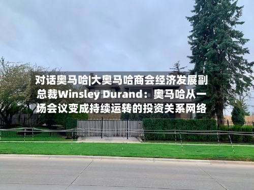 对话奥马哈|大奥马哈商会经济发展副总裁Winsley Durand：奥马哈从一场会议变成持续运转的投资关系网络-第3张图片