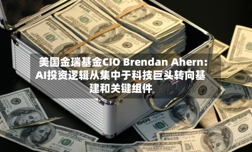 美国金瑞基金CIO Brendan Ahern: AI投资逻辑从集中于科技巨头转向基建和关键组件