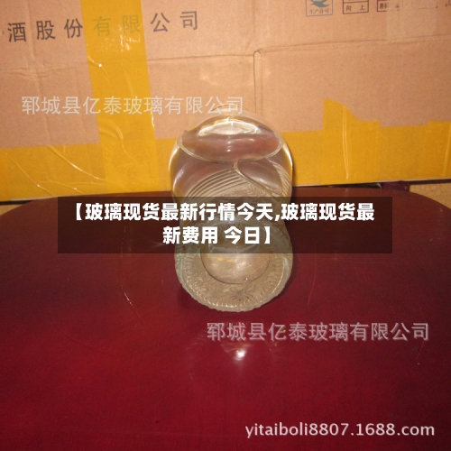 【玻璃现货最新行情今天,玻璃现货最新费用 今日】