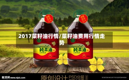 2017菜籽油行情/菜籽油费用行情走势