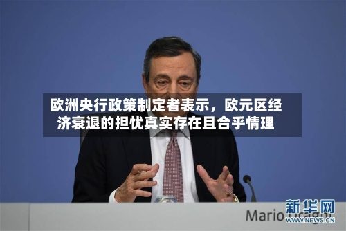 欧洲央行政策制定者表示	，欧元区经济衰退的担忧真实存在且合乎情理-第3张图片