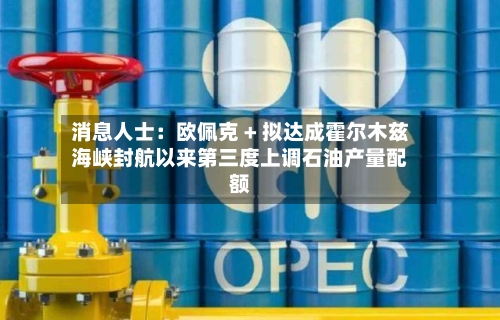 消息人士：欧佩克 + 拟达成霍尔木兹海峡封航以来第三度上调石油产量配额-第3张图片