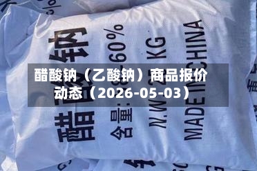 醋酸钠（乙酸钠）商品报价动态（2026-05-03）