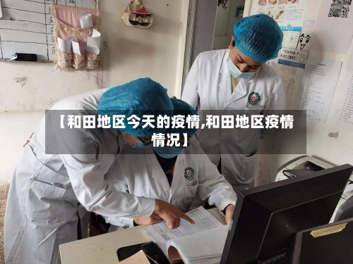 【和田地区今天的疫情,和田地区疫情情况】