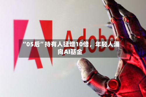 “05后”持有人猛增10倍，年轻人涌向AI基金