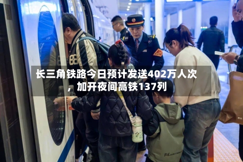 长三角铁路今日预计发送402万人次，加开夜间高铁137列-第3张图片