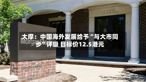 大摩：中国海外发展给予“与大市同步”评级 目标价12.5港元-第2张图片