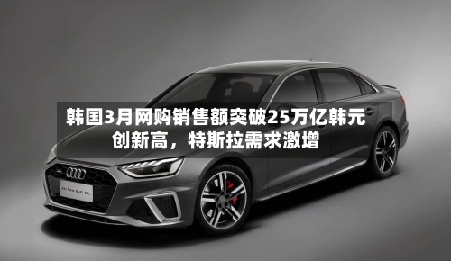 韩国3月网购销售额突破25万亿韩元创新高，特斯拉需求激增-第2张图片