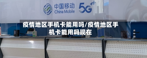 疫情地区手机卡能用吗/疫情地区手机卡能用吗现在