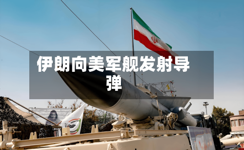 伊朗向美军舰发射导弹