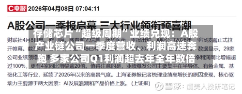 存储芯片“超级周期”业绩兑现：A股产业链公司一季度营收、利润高速奔跑 多家公司Q1利润超去年全年数倍