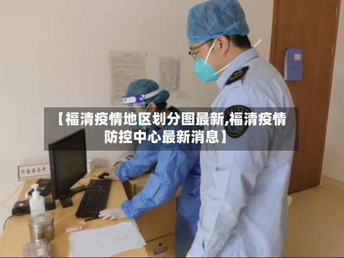 【福清疫情地区划分图最新,福清疫情防控中心最新消息】