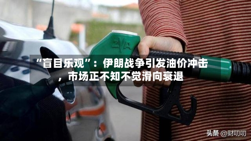“盲目乐观	”：伊朗战争引发油价冲击，市场正不知不觉滑向衰退-第2张图片