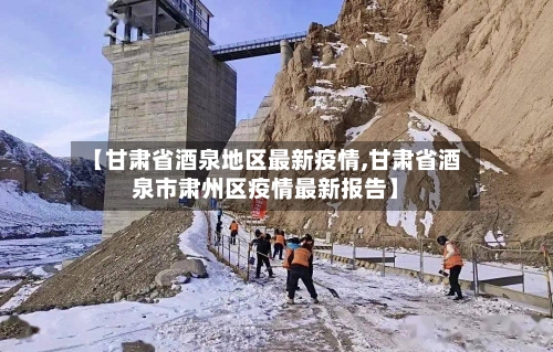 【甘肃省酒泉地区最新疫情,甘肃省酒泉市肃州区疫情最新报告】