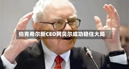 伯克希尔新CEO阿贝尔成功稳住大局