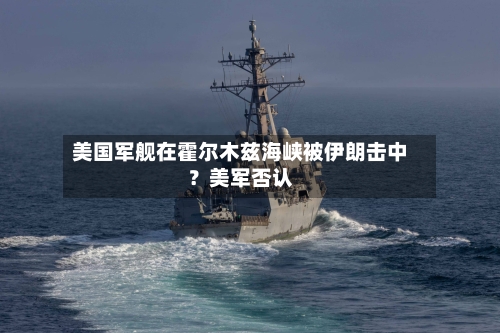 美国军舰在霍尔木兹海峡被伊朗击中？美军否认-第2张图片