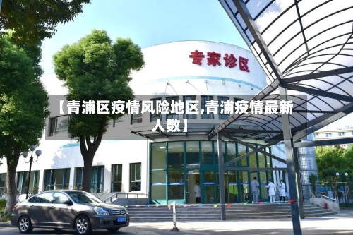 【青浦区疫情风险地区,青浦疫情最新人数】