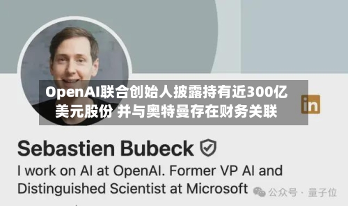 OpenAI联合创始人披露持有近300亿美元股份 并与奥特曼存在财务关联