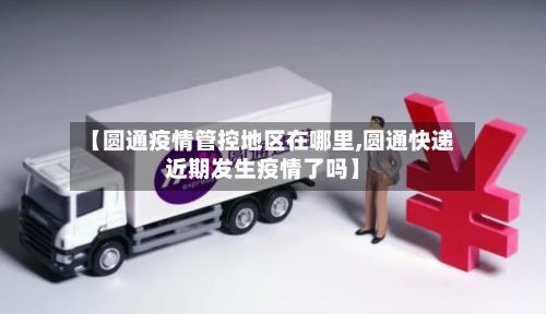 【圆通疫情管控地区在哪里,圆通快递近期发生疫情了吗】