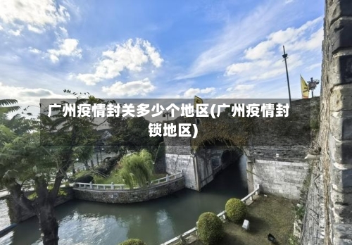 广州疫情封关多少个地区(广州疫情封锁地区)