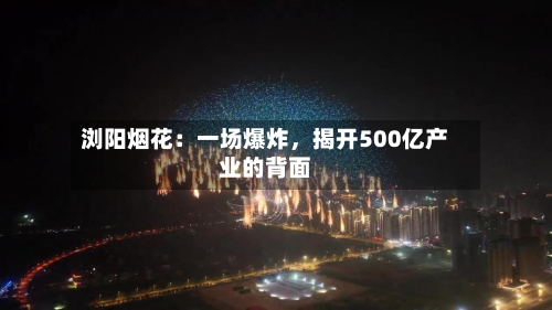 浏阳烟花：一场爆炸，揭开500亿产业的背面-第2张图片