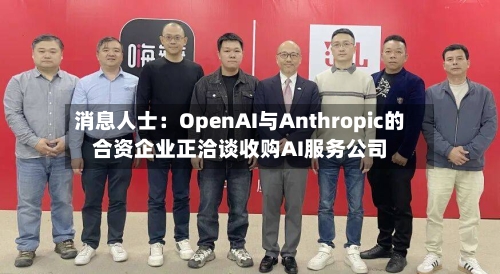消息人士：OpenAI与Anthropic的合资企业正洽谈收购AI服务公司-第2张图片