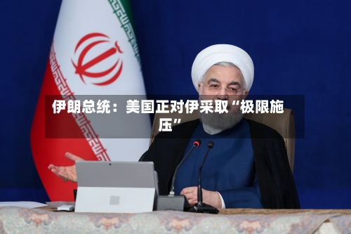 伊朗总统：美国正对伊采取“极限施压”