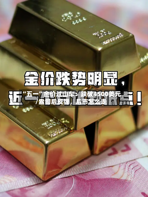 “五一”金价过山车：跌破4500美元/盎司后反弹	，后市怎么走-第2张图片