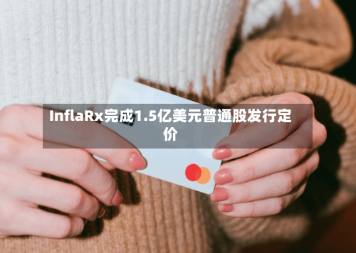 InflaRx完成1.5亿美元普通股发行定价