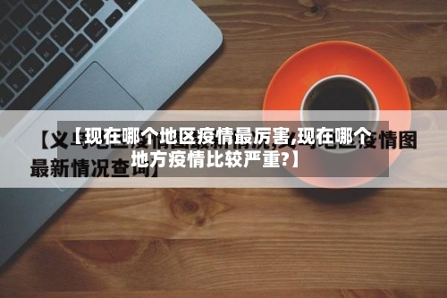 【现在哪个地区疫情最厉害,现在哪个地方疫情比较严重?】