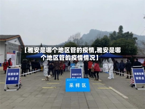 【雅安是哪个地区管的疫情,雅安是哪个地区管的疫情情况】
