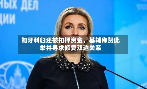 匈牙利归还被扣押资金，基辅称赞此举并寻求修复双边关系
