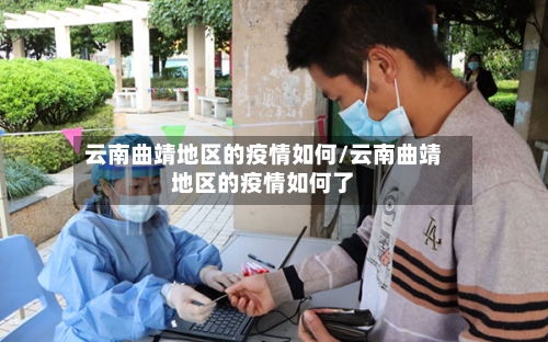 云南曲靖地区的疫情如何/云南曲靖地区的疫情如何了-第2张图片