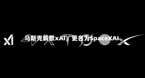 马斯克解散xAI，更名为SpaceXAI-第2张图片