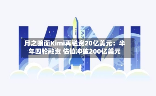 月之暗面Kimi再融资20亿美元：半年四轮融资 估值冲破200亿美元