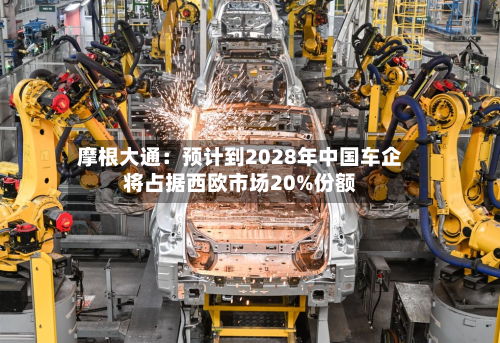 摩根大通：预计到2028年中国车企将占据西欧市场20%份额