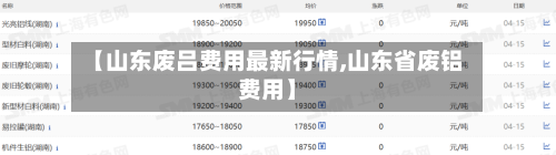 【山东废吕费用最新行情,山东省废铝费用】
