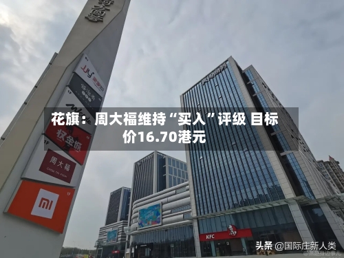 花旗：周大福维持“买入”评级 目标价16.70港元-第2张图片